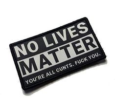 NO LIVES MATTER, YOU'RE ALL CUNTS. FUCK YOU PVC Patch, Velcro backed Badge. Great for attaching to your field gear, jackets, shirts, pants, jeans, hats or even create your own patch board.  Size: 7.5x5cm